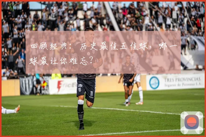 回顾经典：历史最佳五佳球，哪一球最让你难忘？