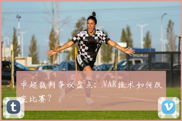 中超裁判争议盘点：VAR技术如何改变比赛？