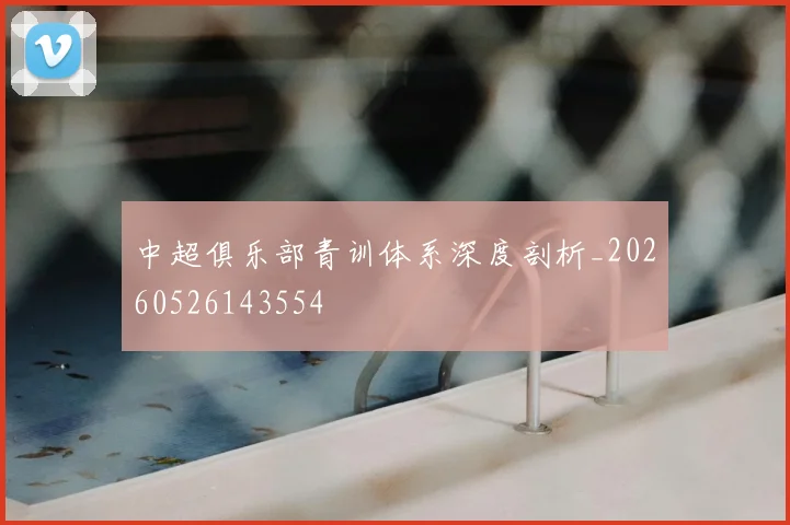 中超俱乐部青训体系深度剖析_20260526143554