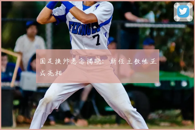 国足换帅悬念揭晓：新任主教练正式亮相