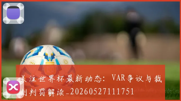 关注世界杯最新动态：VAR争议与裁判判罚解读_20260527111751