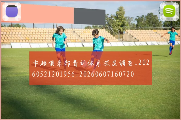 中超俱乐部青训体系深度调查_20260521201956_20260607160720