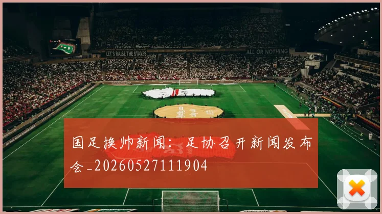 国足换帅新闻:足协召开新闻发布会_20260527111904