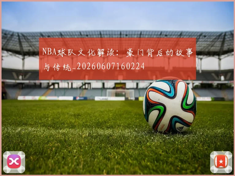 NBA球队文化解读:豪门背后的故事与传统_20260607160224