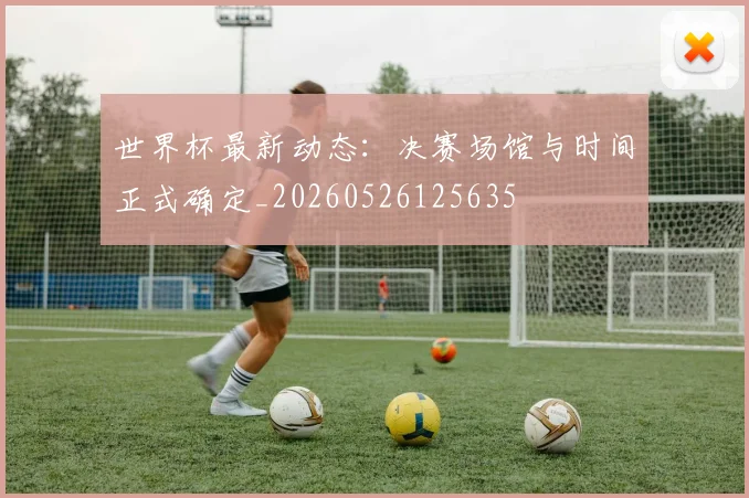 世界杯最新动态：决赛场馆与时间正式确定_20260526125635