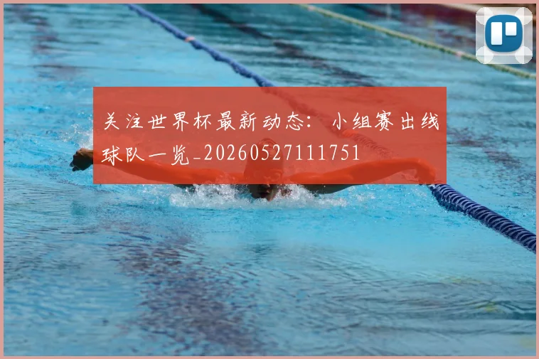关注世界杯最新动态：小组赛出线球队一览_20260527111751