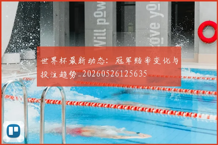 世界杯最新动态：冠军赔率变化与投注趋势_20260526125635