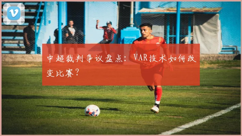 中超裁判争议盘点：VAR技术如何改变比赛？