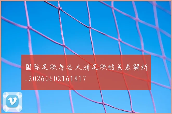 国际足联与各大洲足联的关系解析_20260602161817
