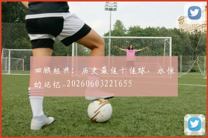 回顾经典:历史最佳十佳球,永恒的记忆_20260603221655