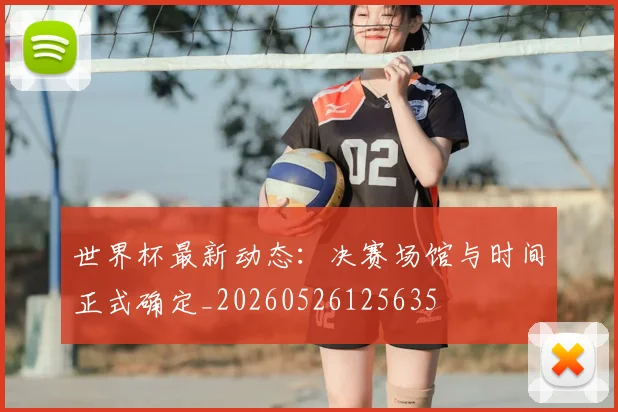 世界杯最新动态:决赛场馆与时间正式确定_20260526125635