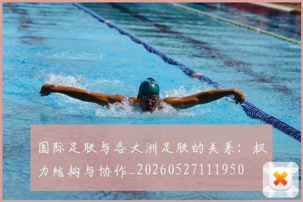 国际足联与各大洲足联的关系：权力结构与协作_20260527111950