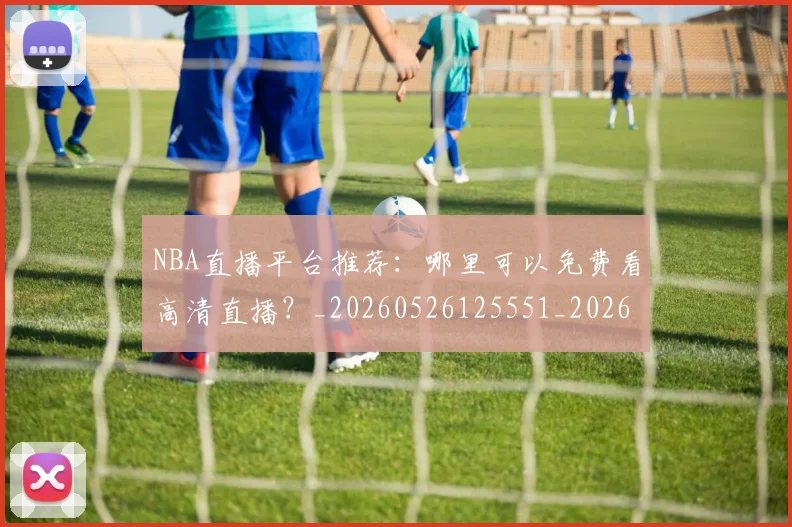 NBA直播平台推荐：哪里可以免费看高清直播？_20260526125551_20260607160226