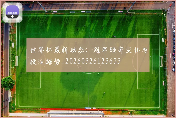 世界杯最新动态:冠军赔率变化与投注趋势_20260526125635