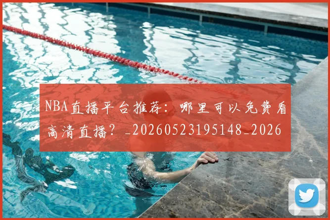 NBA直播平台推荐:哪里可以免费看高清直播?_20260523195148_20260607160225