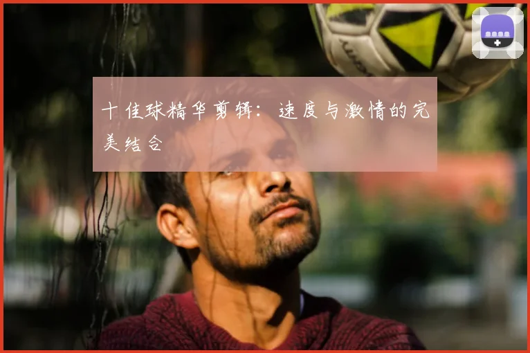 十佳球精华剪辑：速度与激情的完美结合