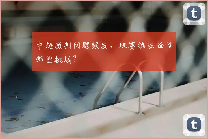 中超裁判问题频发，联赛执法面临哪些挑战？