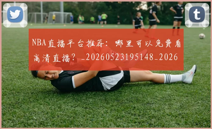 NBA直播平台推荐：哪里可以免费看高清直播？_20260523195148_20260607160225