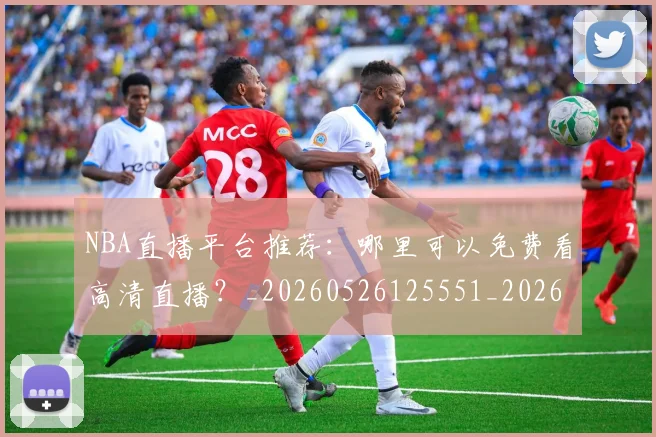 NBA直播平台推荐：哪里可以免费看高清直播？_20260526125551_20260607160226