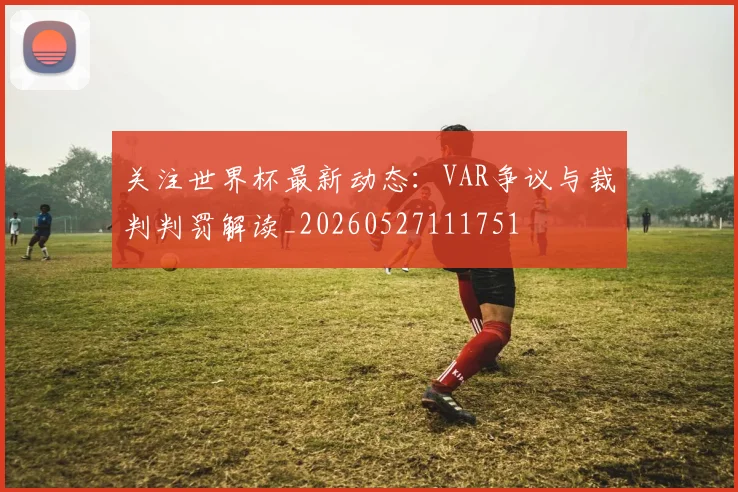 关注世界杯最新动态:VAR争议与裁判判罚解读_20260527111751